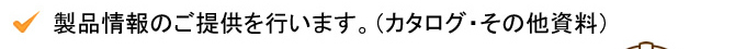 製品情報のご提供を行います。（カタログ・その他資料）