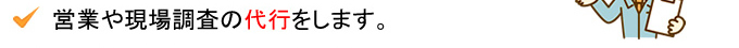 営業や現場調査の代行をします。