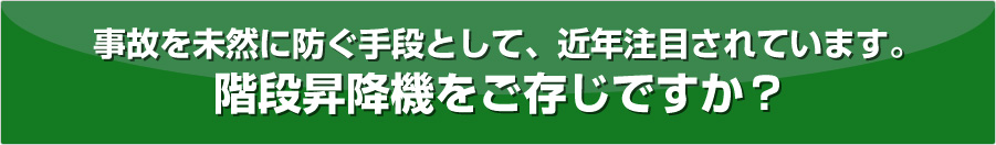 事故を未然に防ぐ手段として、近年注目されています。階段昇降機をご存じですか？