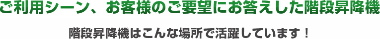 ご利用シーン、お客様のご要望にお答えした階段昇降機 階段昇降機はこんな場所で活躍しています！