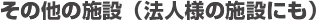 その他の施設（法人様の施設にも）